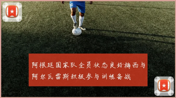 阿根廷国家队全员状态良好梅西与阿尔瓦雷斯积极参与训练备战