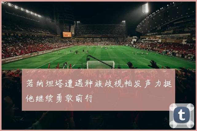 若纳坦塔遭遇种族歧视帕发声力挺他继续勇敢前行