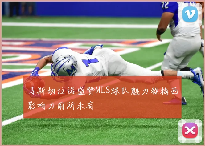 马斯切拉诺盛赞MLS球队魅力称梅西影响力前所未有