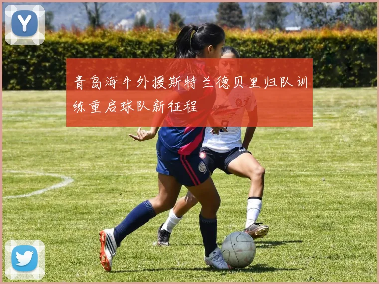 青岛海牛外援斯特兰德贝里归队训练重启球队新征程