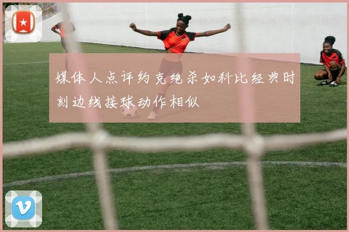 媒体人点评约克绝杀如科比经典时刻边线接球动作相似