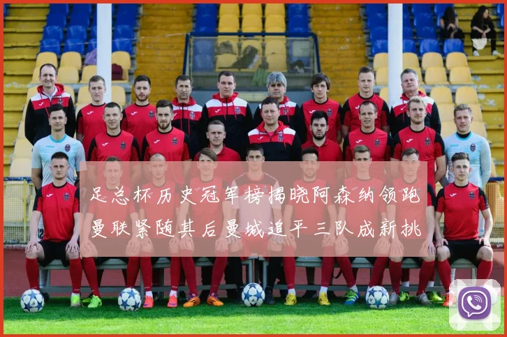 足总杯历史冠军榜揭晓阿森纳领跑曼联紧随其后曼城追平三队成新挑战