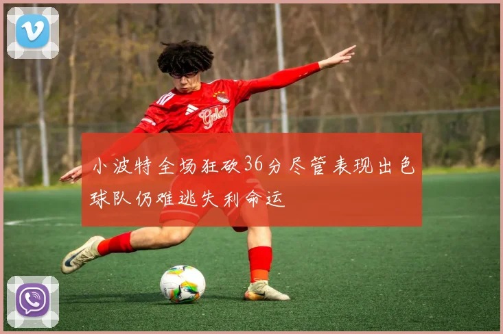 小波特全场狂砍36分尽管表现出色球队仍难逃失利命运