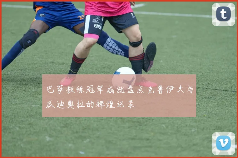 巴萨教练冠军成就盘点克鲁伊夫与瓜迪奥拉的辉煌记录