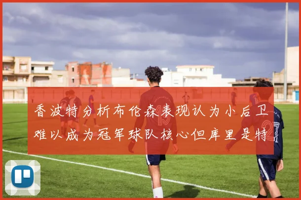 香波特分析布伦森表现认为小后卫难以成为冠军球队核心但库里是特例