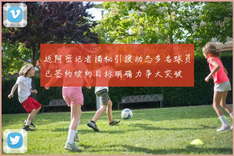 迈阿密记者揭秘引援动态多名球员已签约续约目标明确力争大突破
