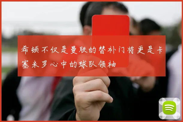 希顿不仅是曼联的替补门将更是卡塞米罗心中的球队领袖