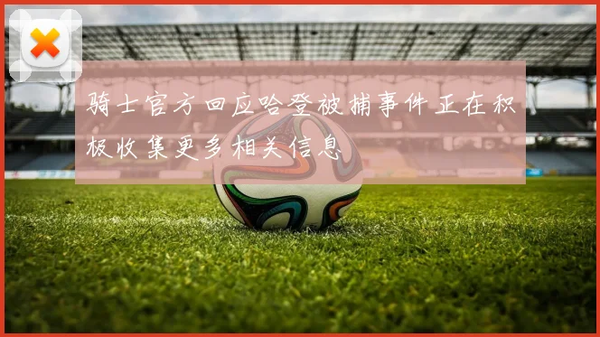 骑士官方回应哈登被捕事件正在积极收集更多相关信息