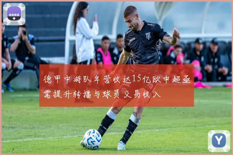 德甲中游队年营收达15亿欧中超亟需提升转播与球员交易收入