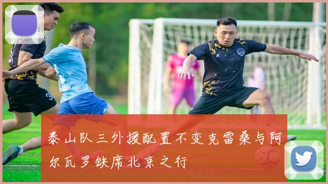 泰山队三外援配置不变克雷桑与阿尔瓦罗缺席北京之行