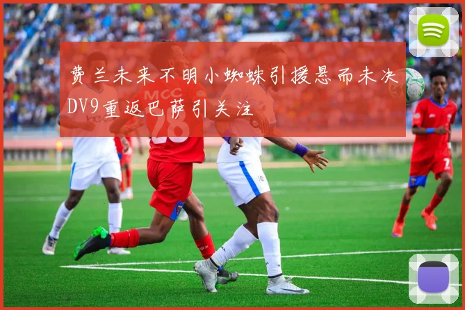 费兰未来不明小蜘蛛引援悬而未决DV9重返巴萨引关注