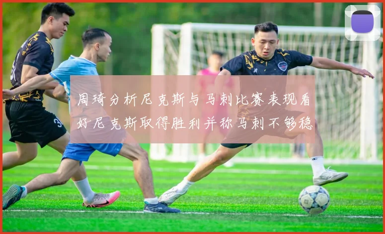周琦分析尼克斯与马刺比赛表现看好尼克斯取得胜利并称马刺不够稳定