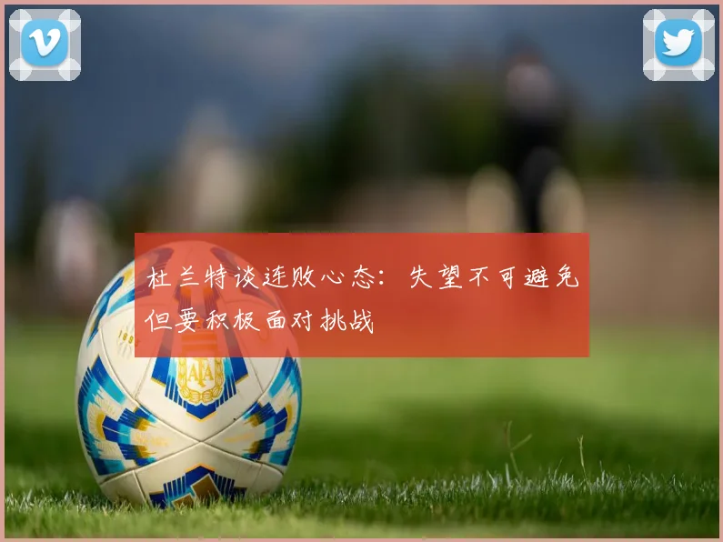 杜兰特谈连败心态：失望不可避免但要积极面对挑战