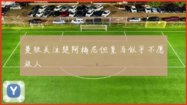 曼联关注楚阿梅尼但皇马似乎不愿放人