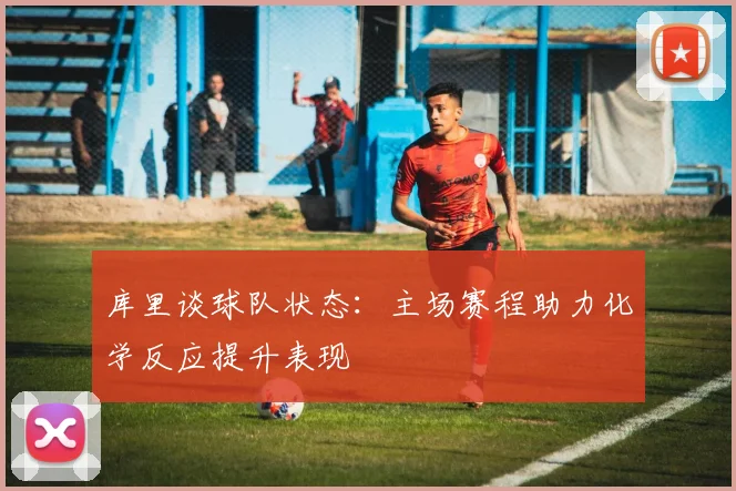 库里谈球队状态：主场赛程助力化学反应提升表现