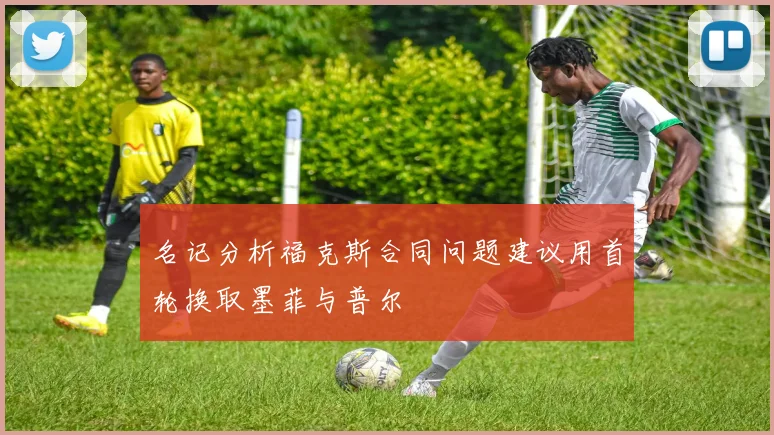 名记分析福克斯合同问题建议用首轮换取墨菲与普尔