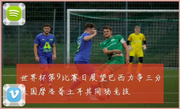 世界杯第9比赛日展望巴西力争三分美国摩洛哥土耳其同场竞技