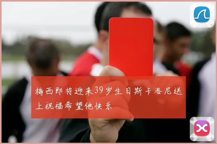 梅西即将迎来39岁生日斯卡洛尼送上祝福希望他快乐